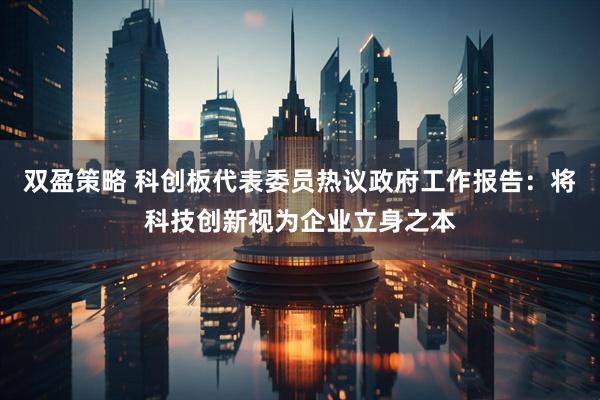 双盈策略 科创板代表委员热议政府工作报告：将科技创新视为企业立身之本
